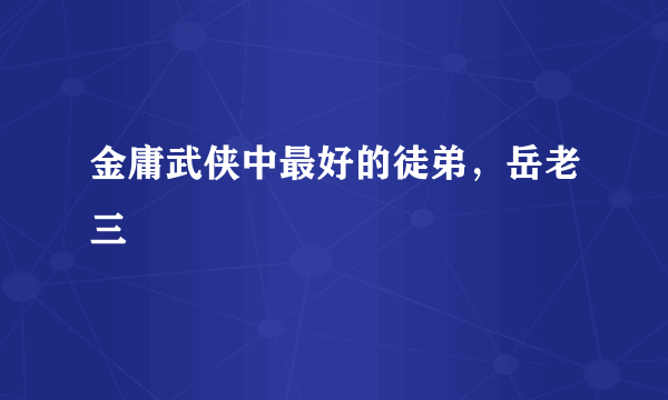 金庸武侠中最好的徒弟，岳老三