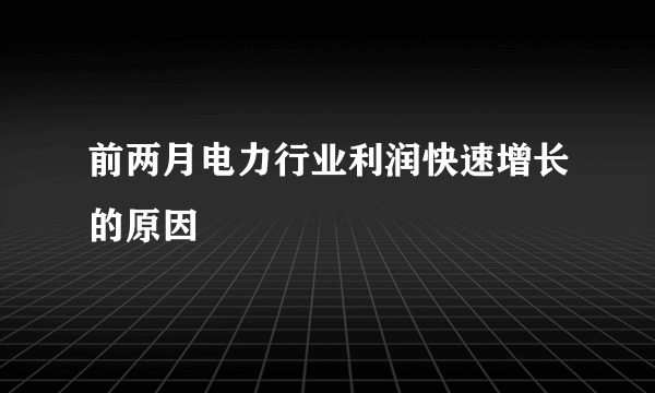 前两月电力行业利润快速增长的原因