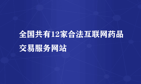 全国共有12家合法互联网药品交易服务网站