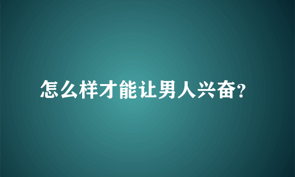 怎么样才能让男人兴奋？