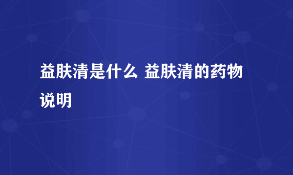 益肤清是什么 益肤清的药物说明