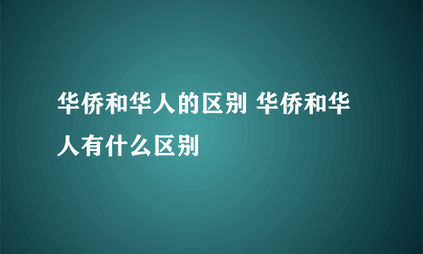 华侨和华人的区别 华侨和华人有什么区别