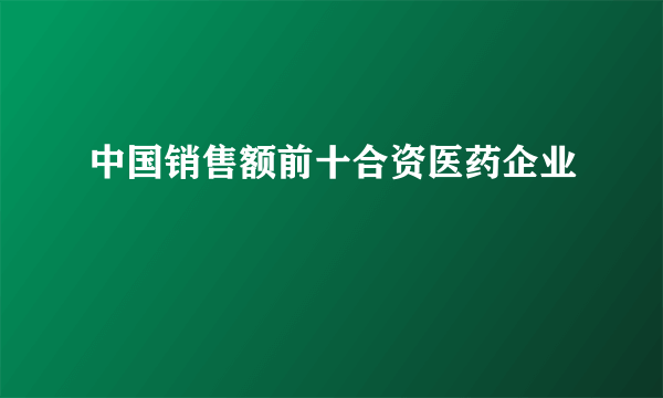 中国销售额前十合资医药企业