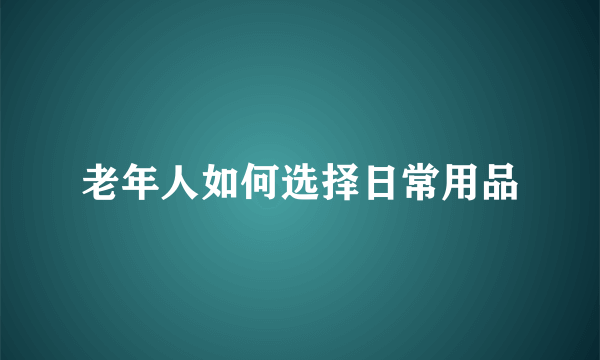 老年人如何选择日常用品