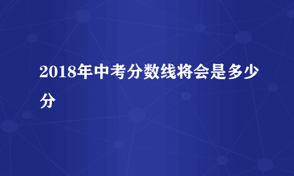 2018年中考分数线将会是多少分