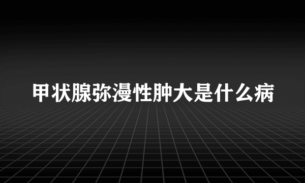 甲状腺弥漫性肿大是什么病