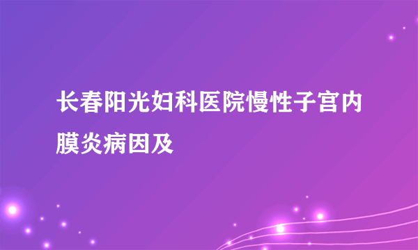 长春阳光妇科医院慢性子宫内膜炎病因及