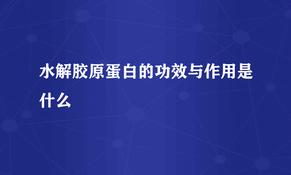 水解胶原蛋白的功效与作用是什么