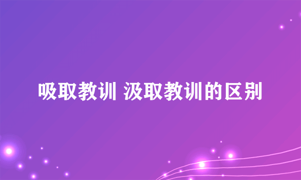 吸取教训 汲取教训的区别