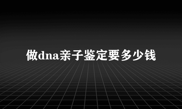 做dna亲子鉴定要多少钱