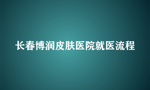 长春博润皮肤医院就医流程