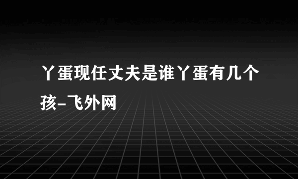 丫蛋现任丈夫是谁丫蛋有几个孩-飞外网