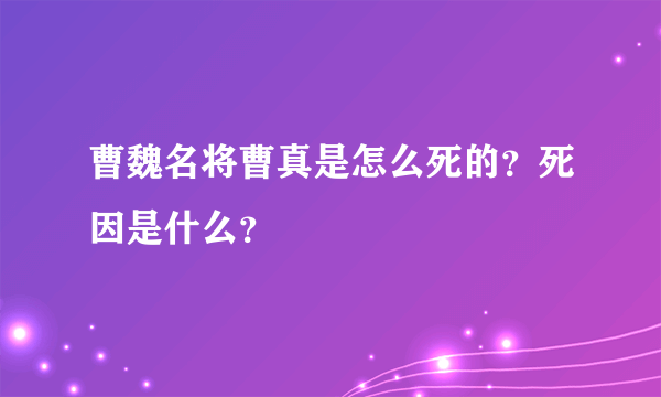 曹魏名将曹真是怎么死的？死因是什么？