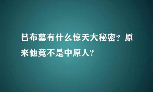 吕布墓有什么惊天大秘密？原来他竟不是中原人?