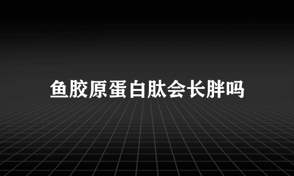 鱼胶原蛋白肽会长胖吗