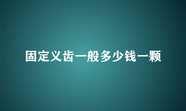 固定义齿一般多少钱一颗