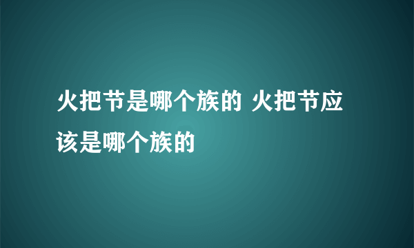 火把节是哪个族的 火把节应该是哪个族的