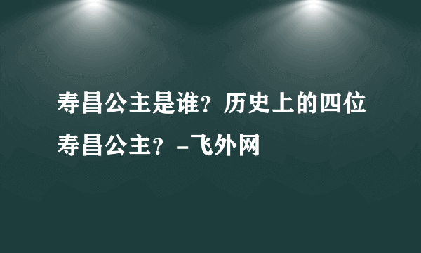 寿昌公主是谁？历史上的四位寿昌公主？-飞外网