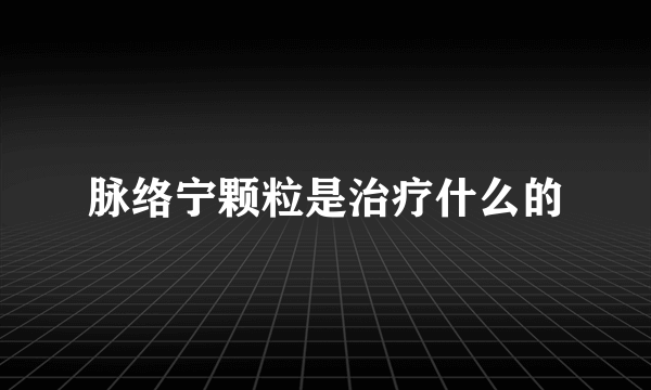 脉络宁颗粒是治疗什么的