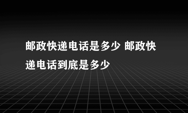 邮政快递电话是多少 邮政快递电话到底是多少