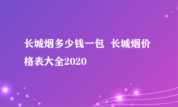 长城烟多少钱一包  长城烟价格表大全2020