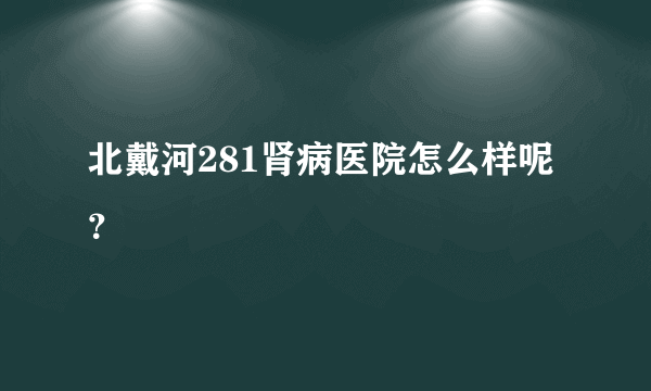 北戴河281肾病医院怎么样呢？