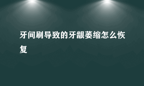 牙间刷导致的牙龈萎缩怎么恢复