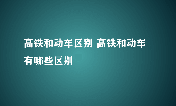 高铁和动车区别 高铁和动车有哪些区别