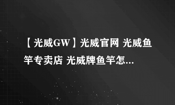 【光威GW】光威官网 光威鱼竿专卖店 光威牌鱼竿怎么样？光威鱼竿哪款好？