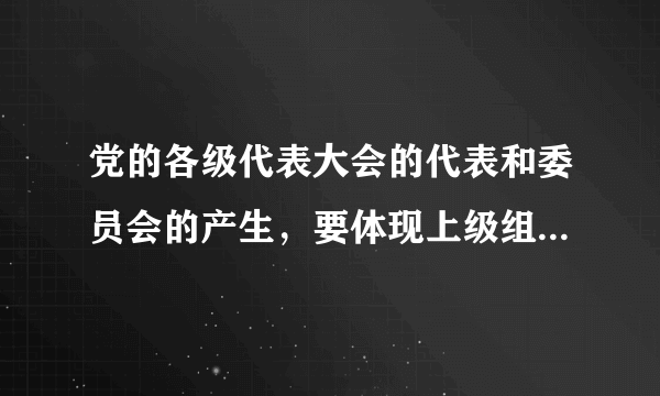 党的各级代表大会的代表和委员会的产生，要体现上级组织的意志，选举可以采取举手表决的方式。（）