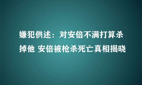 嫌犯供述：对安倍不满打算杀掉他 安倍被枪杀死亡真相揭晓