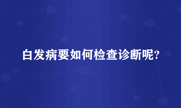 白发病要如何检查诊断呢?