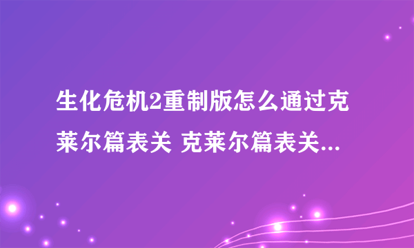 生化危机2重制版怎么通过克莱尔篇表关 克莱尔篇表关图文攻略