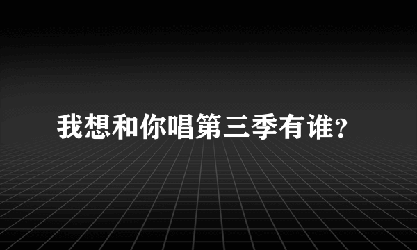 我想和你唱第三季有谁？