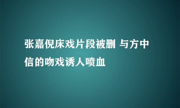 张嘉倪床戏片段被删 与方中信的吻戏诱人喷血