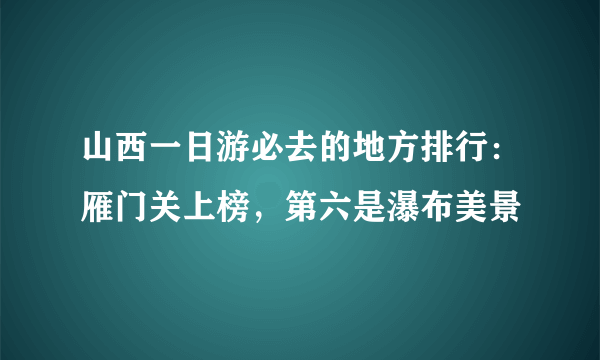 山西一日游必去的地方排行：雁门关上榜，第六是瀑布美景