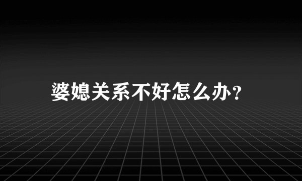 婆媳关系不好怎么办？