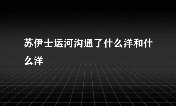 苏伊士运河沟通了什么洋和什么洋