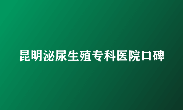 昆明泌尿生殖专科医院口碑