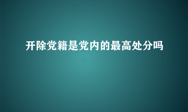 开除党籍是党内的最高处分吗