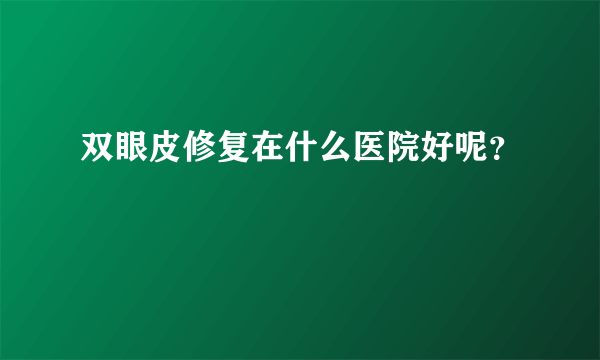 双眼皮修复在什么医院好呢？