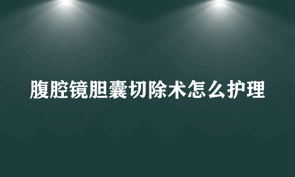 腹腔镜胆囊切除术怎么护理