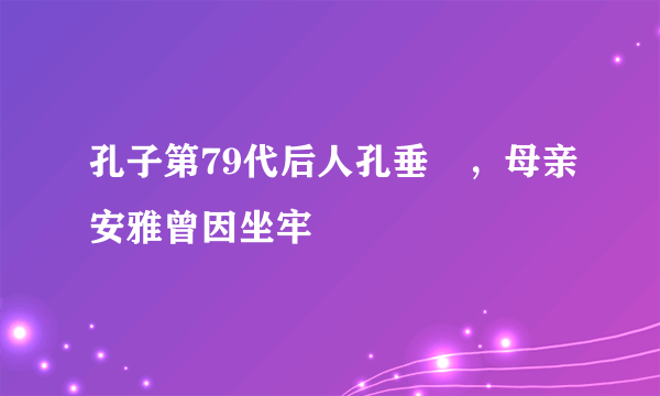 孔子第79代后人孔垂燊，母亲安雅曾因坐牢