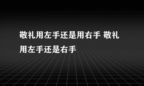 敬礼用左手还是用右手 敬礼用左手还是右手