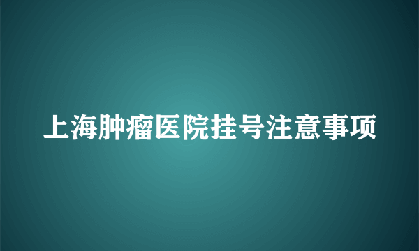 上海肿瘤医院挂号注意事项