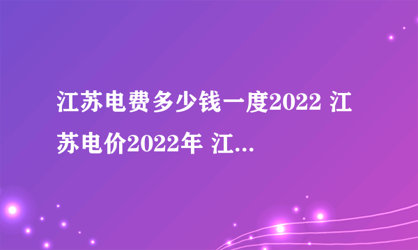 江苏电费多少钱一度2022 江苏电价2022年 江苏最新电费价格表