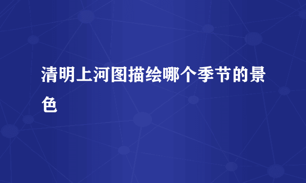 清明上河图描绘哪个季节的景色