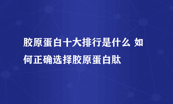 胶原蛋白十大排行是什么 如何正确选择胶原蛋白肽