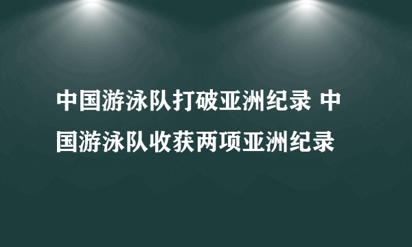 中国游泳队打破亚洲纪录 中国游泳队收获两项亚洲纪录