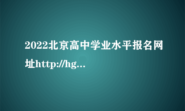 2022北京高中学业水平报名网址http://hgkbk.bjeea.cn/